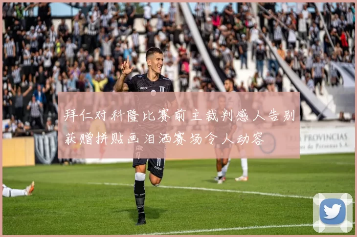拜仁对科隆比赛前主裁判感人告别获赠拼贴画泪洒赛场令人动容