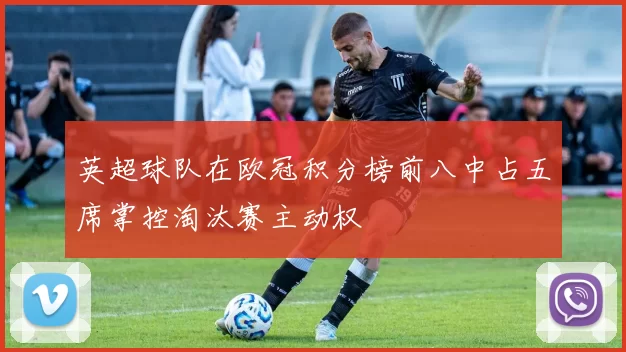 英超球队在欧冠积分榜前八中占五席掌控淘汰赛主动权