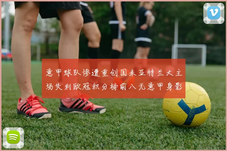 意甲球队惨遭重创国米亚特兰大主场失利欧冠积分榜前八无意甲身影