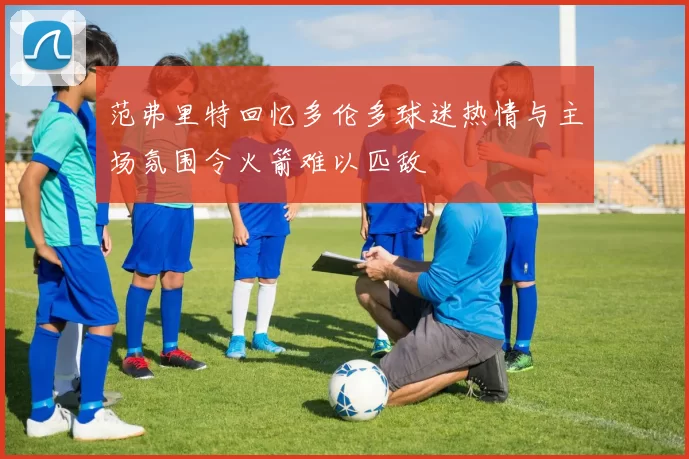 范弗里特回忆多伦多球迷热情与主场氛围令火箭难以匹敌