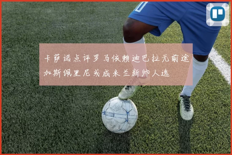 卡萨诺点评罗马依赖迪巴拉无前途加斯佩里尼或成米兰新帅人选