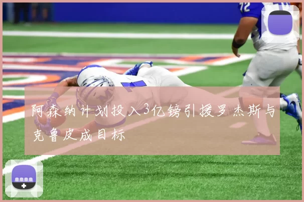 阿森纳计划投入3亿镑引援罗杰斯与克鲁皮成目标