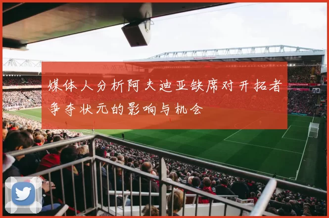 媒体人分析阿夫迪亚缺席对开拓者争夺状元的影响与机会
