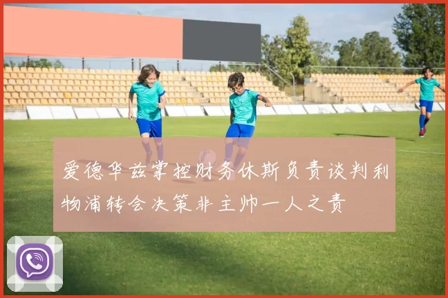 爱德华兹掌控财务休斯负责谈判利物浦转会决策非主帅一人之责