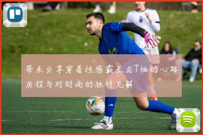 蒂米分享穿着性感霸王龙T恤的心路历程与对时尚的独特见解