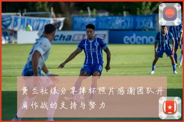 费兰社媒分享捧杯照片感谢团队并肩作战的支持与努力