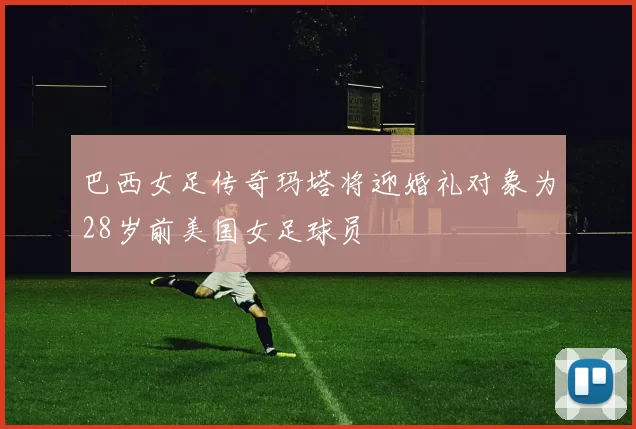 巴西女足传奇玛塔将迎婚礼对象为28岁前美国女足球员