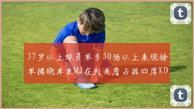 37岁以上球员单季30场以上表现榜单揭晓库里MJ在列老詹占据四席KD今年能否登顶