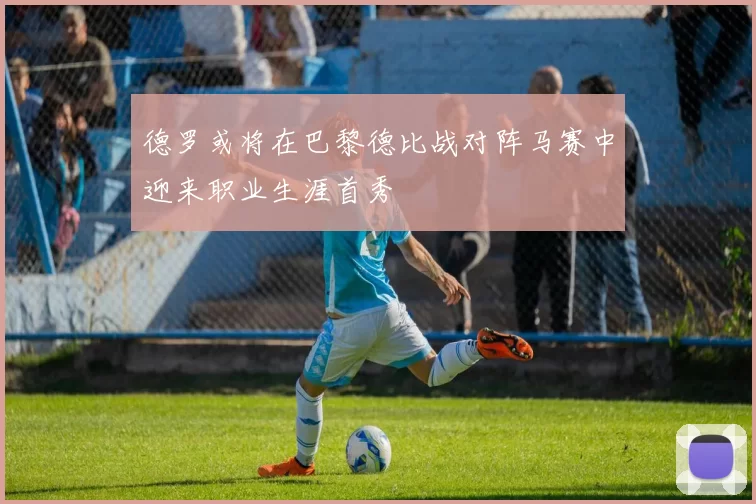 德罗或将在巴黎德比战对阵马赛中迎来职业生涯首秀