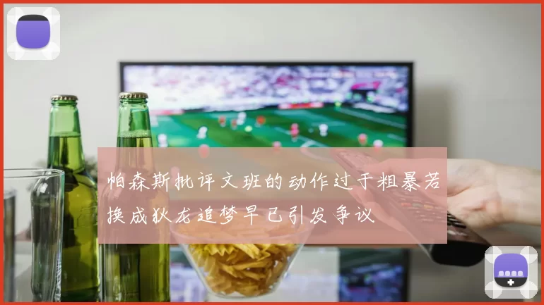 帕森斯批评文班的动作过于粗暴若换成狄龙追梦早已引发争议