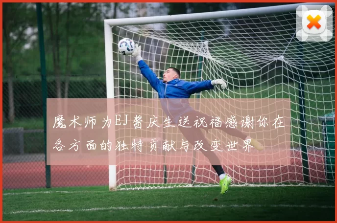 魔术师为EJ酱庆生送祝福感谢你在各方面的独特贡献与改变世界