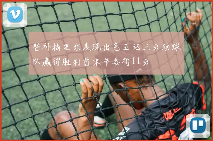 替补梅里尔表现出色五记三分助球队赢得胜利首末节各得11分