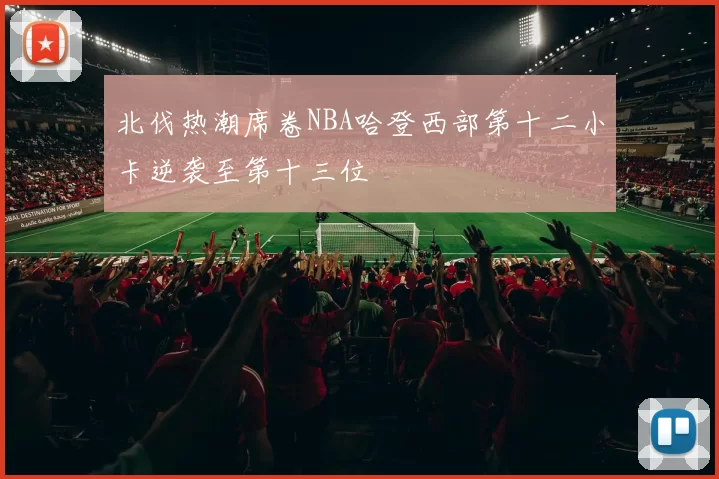 北伐热潮席卷NBA哈登西部第十二小卡逆袭至第十三位