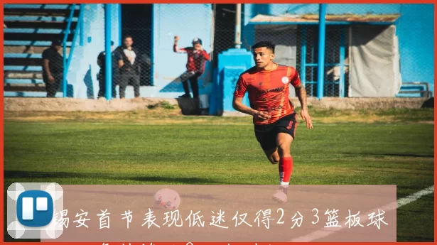 锡安首节表现低迷仅得2分3篮板球队正负值惨淡8状态堪忧