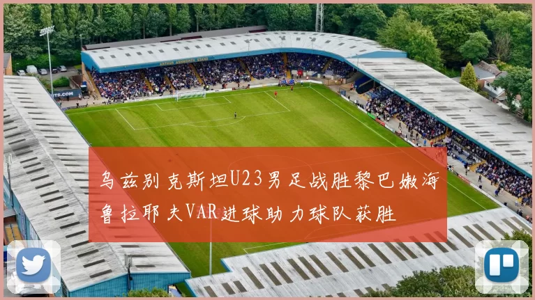 乌兹别克斯坦U23男足战胜黎巴嫩海鲁拉耶夫VAR进球助力球队获胜