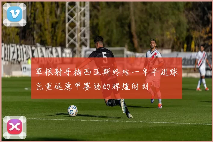 草根射手梅西亚斯终结一年半进球荒重返意甲赛场的辉煌时刻