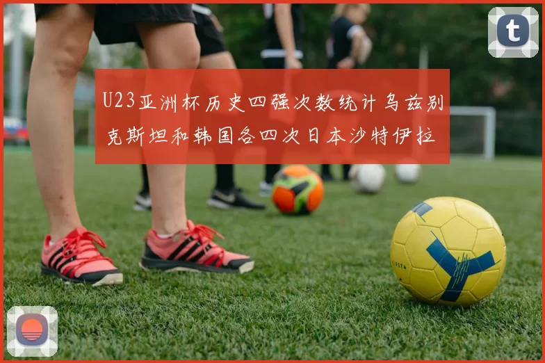 U23亚洲杯历史四强次数统计乌兹别克斯坦和韩国各四次日本沙特伊拉克三次