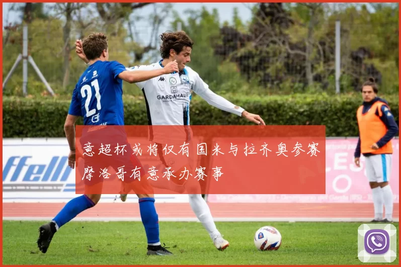 意超杯或将仅有国米与拉齐奥参赛摩洛哥有意承办赛事