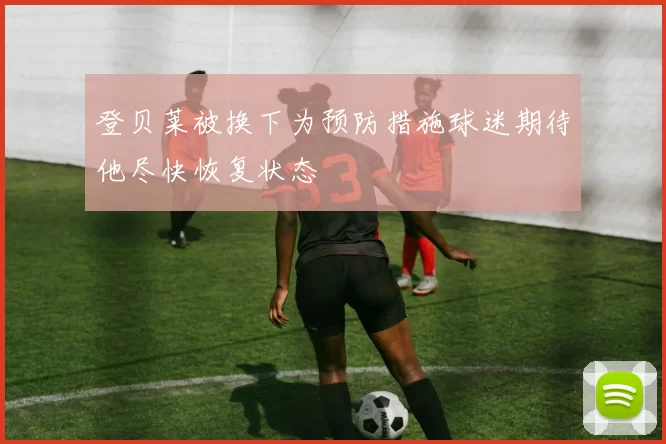 登贝莱被换下为预防措施球迷期待他尽快恢复状态