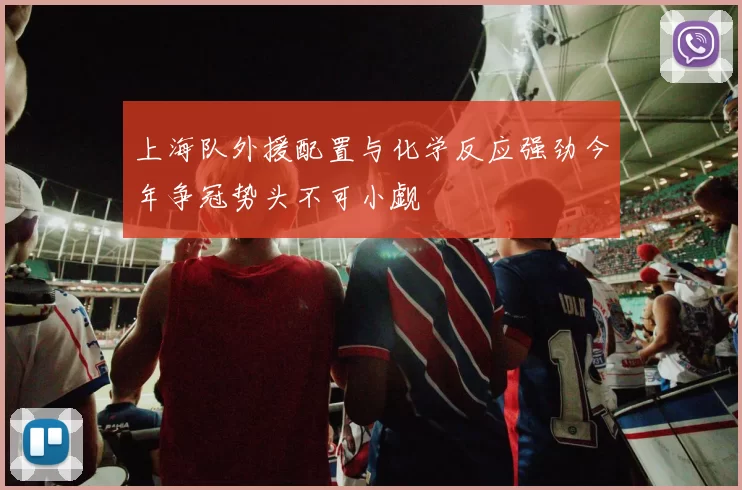 上海队外援配置与化学反应强劲今年争冠势头不可小觑
