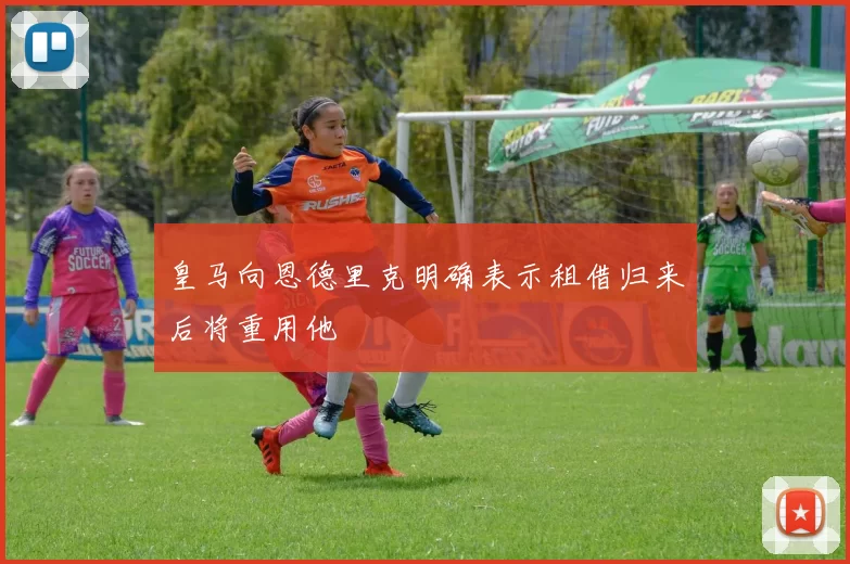 皇马向恩德里克明确表示租借归来后将重用他